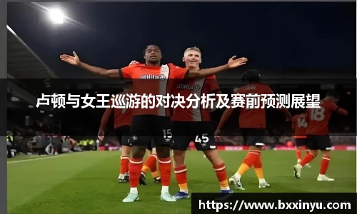 卢顿与女王巡游的对决分析及赛前预测展望