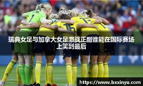 瑞典女足与加拿大女足激战正酣谁能在国际赛场上笑到最后